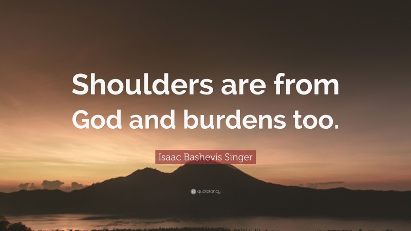 Isaac Bashevis Singer Quote: “Shoulders are from God and burdens too.”