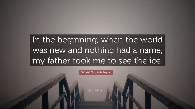 Gabriel Garcí­a Márquez Quote: “In the beginning, when the world was new and nothing had a name, my father took me to see the ice.”