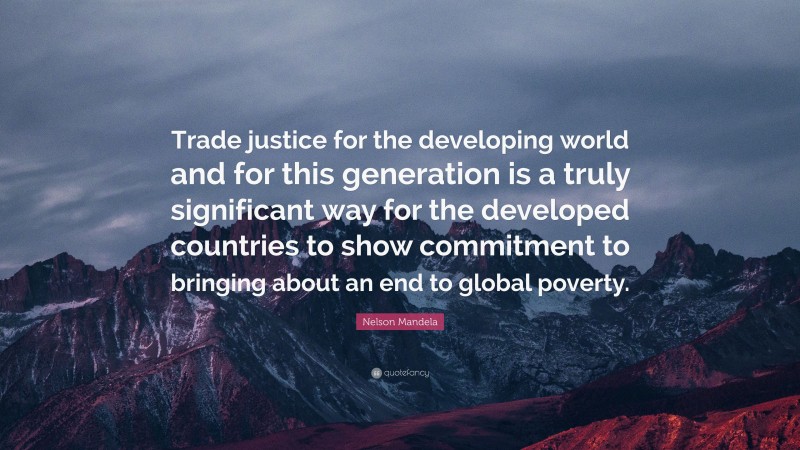 Nelson Mandela Quote: “Trade justice for the developing world and for this generation is a truly significant way for the developed countries to show commitment to bringing about an end to global poverty.”