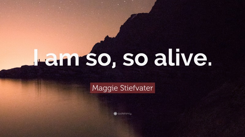 Maggie Stiefvater Quote: “I am so, so alive.”
