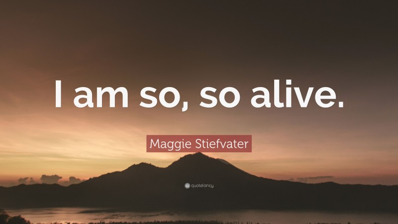 Maggie Stiefvater Quote: “I am so, so alive.”