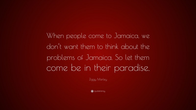 Ziggy Marley Quote: “When people come to Jamaica, we don’t want them to think about the problems of Jamaica. So let them come be in their paradise.”