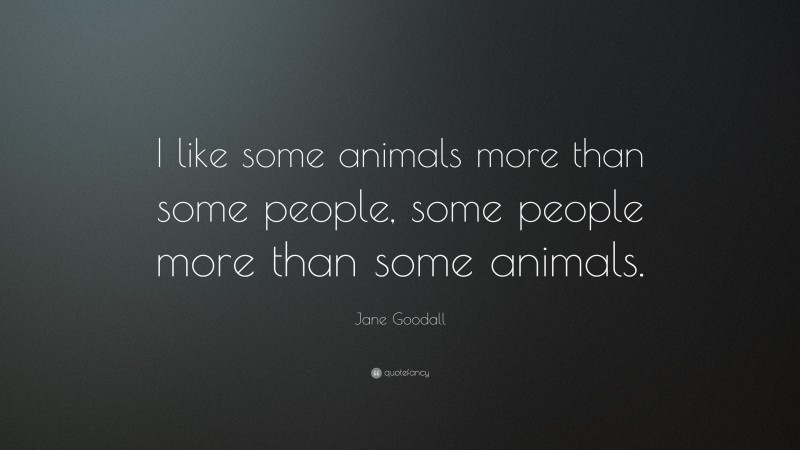 Jane Goodall Quote: “I like some animals more than some people, some people more than some animals.”