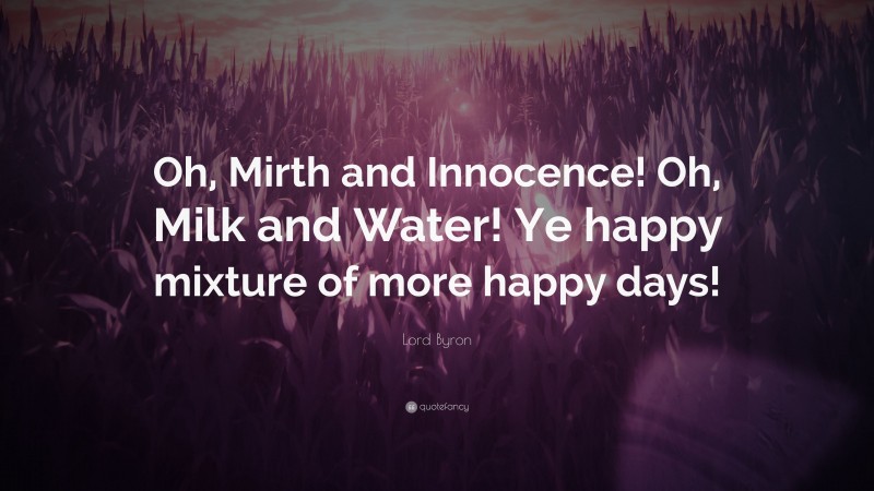 Lord Byron Quote: “Oh, Mirth and Innocence! Oh, Milk and Water! Ye happy mixture of more happy days!”