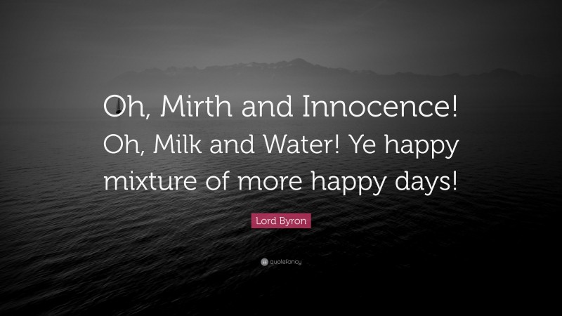 Lord Byron Quote: “Oh, Mirth and Innocence! Oh, Milk and Water! Ye happy mixture of more happy days!”