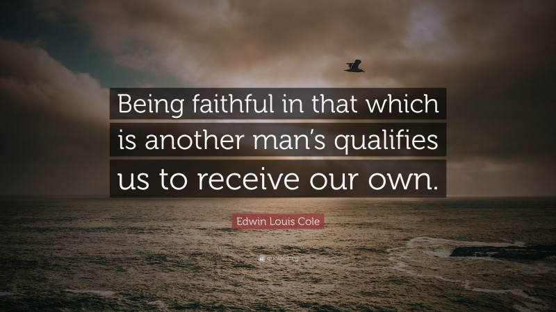 Edwin Louis Cole Quote: “Being faithful in that which is another man’s qualifies us to receive our own.”