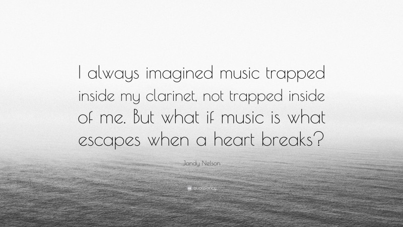 Jandy Nelson Quote: “I always imagined music trapped inside my clarinet, not trapped inside of me. But what if music is what escapes when a heart breaks?”