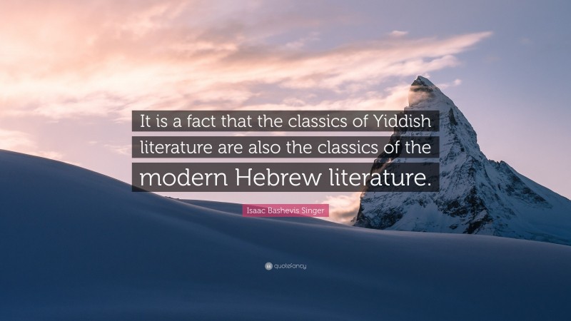 Isaac Bashevis Singer Quote: “It is a fact that the classics of Yiddish literature are also the classics of the modern Hebrew literature.”