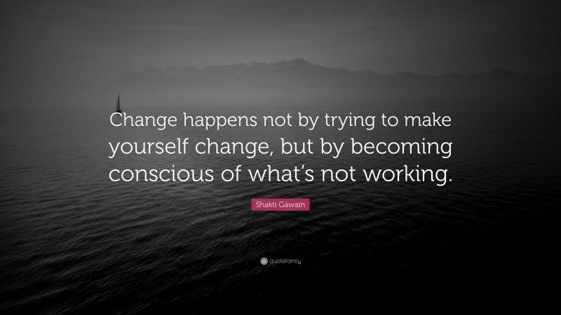 Shakti Gawain Quote: “Change happens not by trying to make yourself change, but by becoming conscious of what’s not working.”