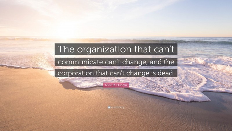 Nido R. Qubein Quote: “The organization that can’t communicate can’t change, and the corporation that can’t change is dead.”
