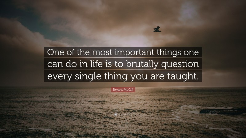 Bryant McGill Quote: “One of the most important things one can do in life is to brutally question every single thing you are taught.”
