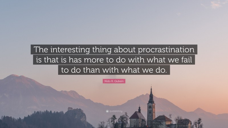 Nido R. Qubein Quote: “The interesting thing about procrastination is that is has more to do with what we fail to do than with what we do.”