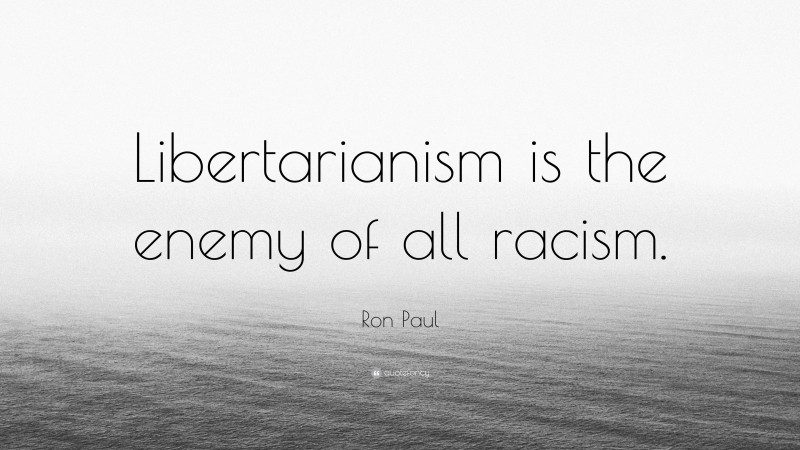 Ron Paul Quote: “Libertarianism is the enemy of all racism.”