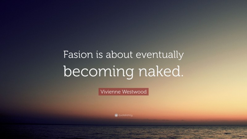 Vivienne Westwood Quote: “Fasion is about eventually becoming naked.”