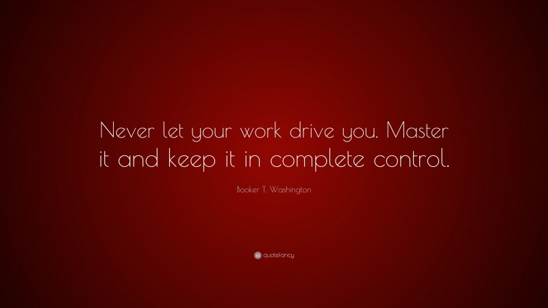 Booker T. Washington Quote: “Never let your work drive you. Master it and keep it in complete control.”