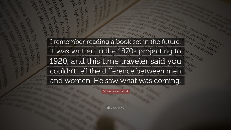 Vivienne Westwood Quote: “I remember reading a book set in the future, it was written in the 1870s projecting to 1920, and this time traveler said you couldn’t tell the difference between men and women. He saw what was coming.”