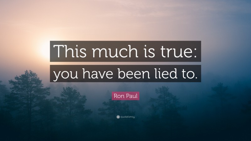 Ron Paul Quote: “This much is true: you have been lied to.”