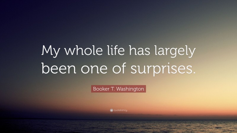 Booker T. Washington Quote: “My whole life has largely been one of surprises.”