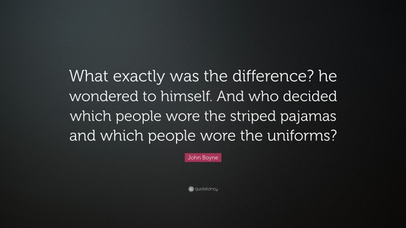 John Boyne Quote: “What exactly was the difference? he wondered to himself. And who decided which people wore the striped pajamas and which people wore the uniforms?”