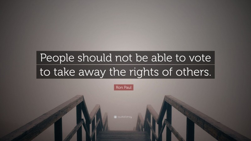 Ron Paul Quote: “People should not be able to vote to take away the rights of others.”