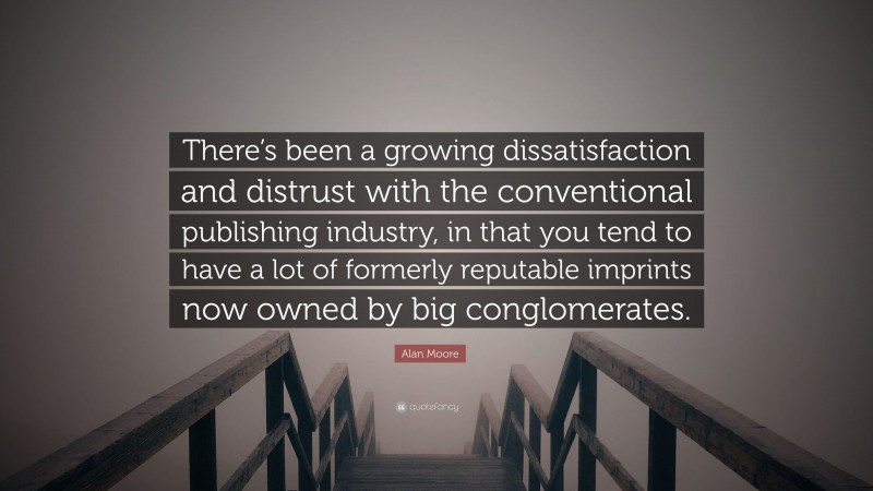 Alan Moore Quote: “There’s been a growing dissatisfaction and distrust with the conventional publishing industry, in that you tend to have a lot of formerly reputable imprints now owned by big conglomerates.”