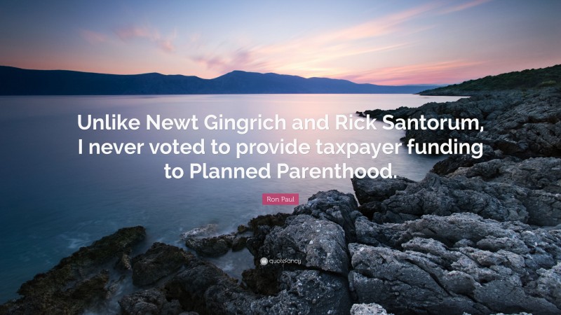 Ron Paul Quote: “Unlike Newt Gingrich and Rick Santorum, I never voted to provide taxpayer funding to Planned Parenthood.”
