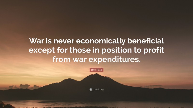 Ron Paul Quote: “War is never economically beneficial except for those in position to profit from war expenditures.”