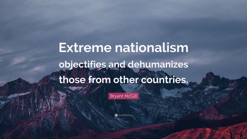 Bryant McGill Quote: “Extreme nationalism objectifies and dehumanizes those from other countries.”