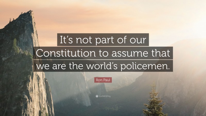 Ron Paul Quote: “It’s not part of our Constitution to assume that we are the world’s policemen.”