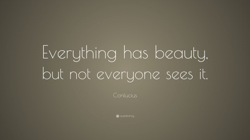 Confucius Quote: “Everything has beauty, but not everyone sees it.”