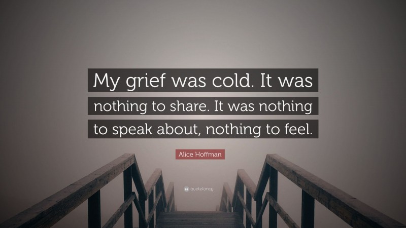 Alice Hoffman Quote: “My grief was cold. It was nothing to share. It was nothing to speak about, nothing to feel.”