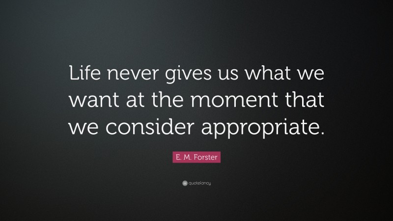 E. M. Forster Quote: “Life never gives us what we want at the moment that we consider appropriate.”