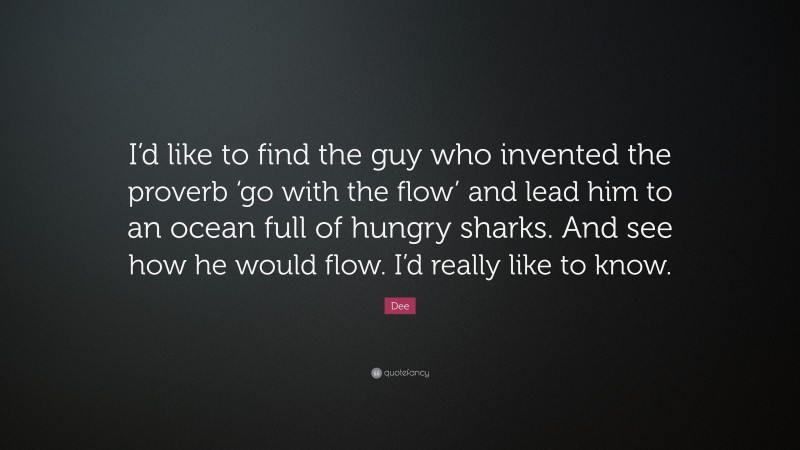 Dee Quote: “I’d like to find the guy who invented the proverb ‘go with the flow’ and lead him to an ocean full of hungry sharks. And see how he would flow. I’d really like to know.”