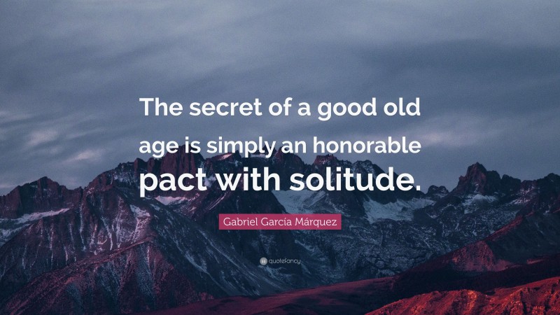 Gabriel Garcí­a Márquez Quote: “The secret of a good old age is simply an honorable pact with solitude.”