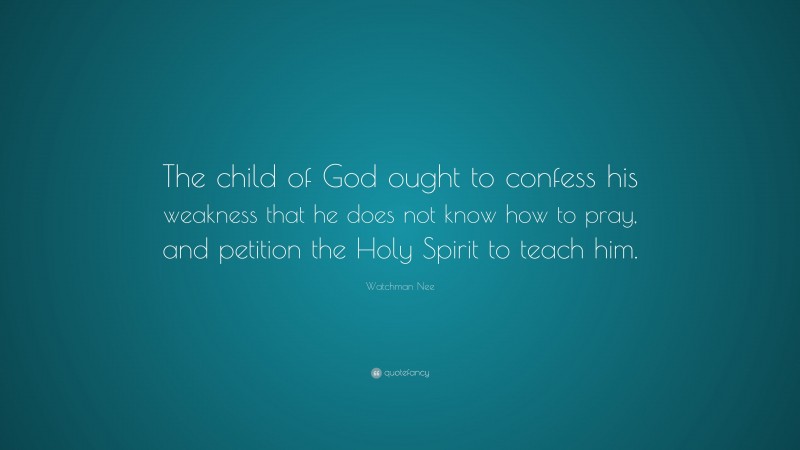 Watchman Nee Quote: “The child of God ought to confess his weakness that he does not know how to pray, and petition the Holy Spirit to teach him.”