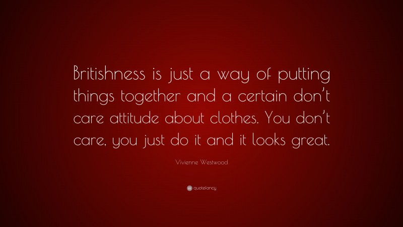 Vivienne Westwood Quote: “Britishness is just a way of putting things together and a certain don’t care attitude about clothes. You don’t care, you just do it and it looks great.”