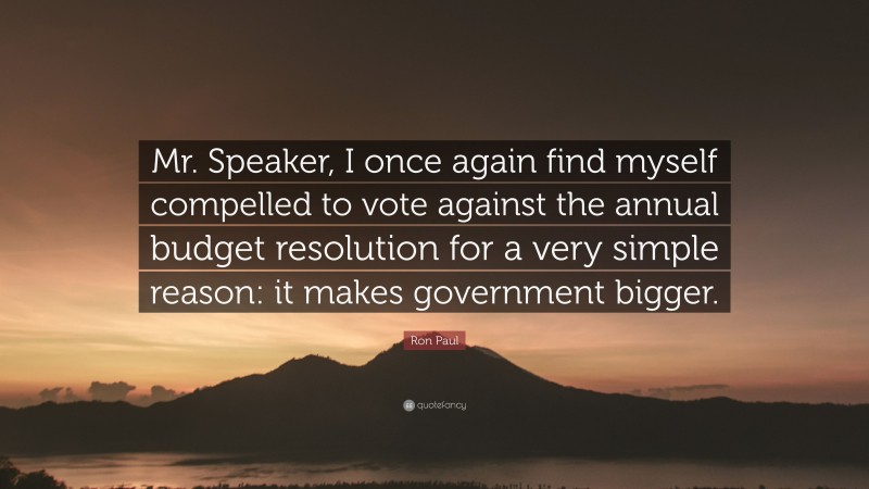 Ron Paul Quote: “Mr. Speaker, I once again find myself compelled to vote against the annual budget resolution for a very simple reason: it makes government bigger.”