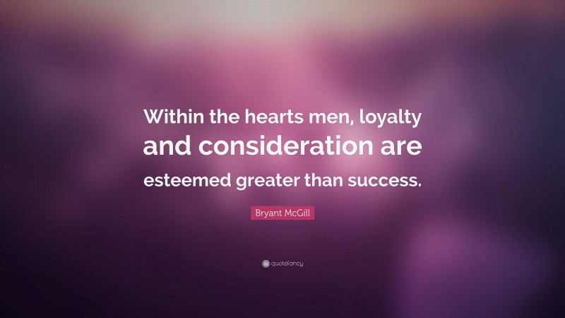 Bryant McGill Quote: “Within the hearts men, loyalty and consideration are esteemed greater than success.”