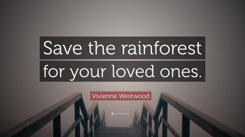 Vivienne Westwood Quote: “Save the rainforest for your loved ones.”