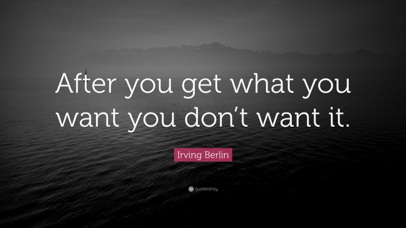 Irving Berlin Quote: “After you get what you want you don’t want it.”