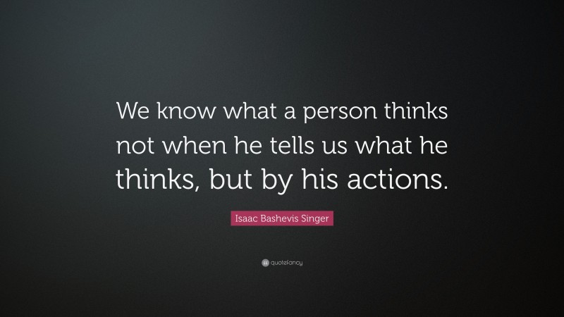 Isaac Bashevis Singer Quote: “We know what a person thinks not when he tells us what he thinks, but by his actions.”