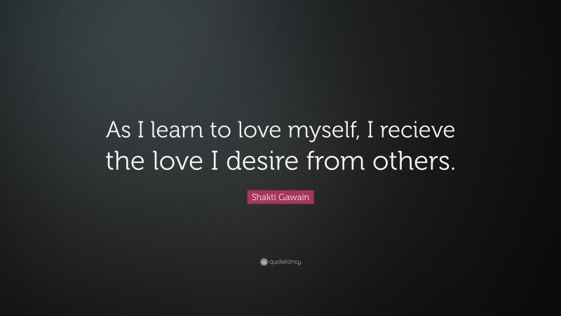 Shakti Gawain Quote: “As I learn to love myself, I recieve the love I desire from others.”