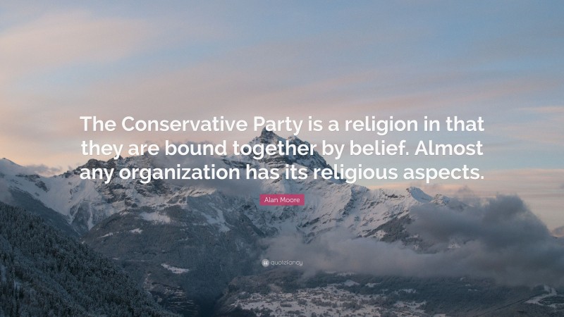 Alan Moore Quote: “The Conservative Party is a religion in that they are bound together by belief. Almost any organization has its religious aspects.”