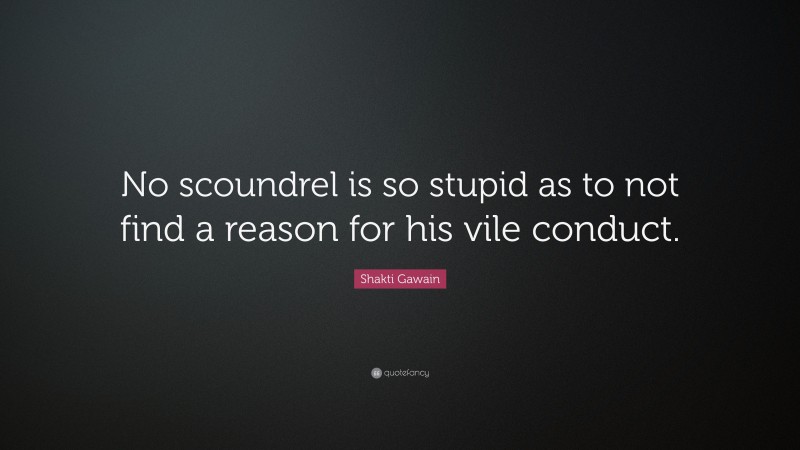 Shakti Gawain Quote: “No scoundrel is so stupid as to not find a reason for his vile conduct.”