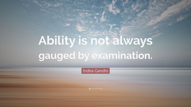 Indira Gandhi Quote: “Ability is not always gauged by examination.”