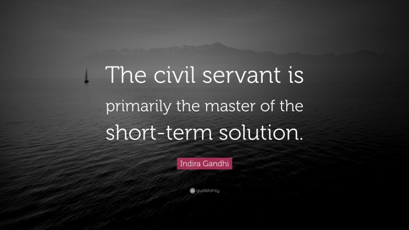 Indira Gandhi Quote: “The civil servant is primarily the master of the short-term solution.”