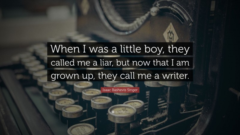 Isaac Bashevis Singer Quote: “When I was a little boy, they called me a liar, but now that I am grown up, they call me a writer.”