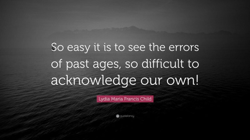 Lydia Maria Francis Child Quote: “So easy it is to see the errors of past ages, so difficult to acknowledge our own!”