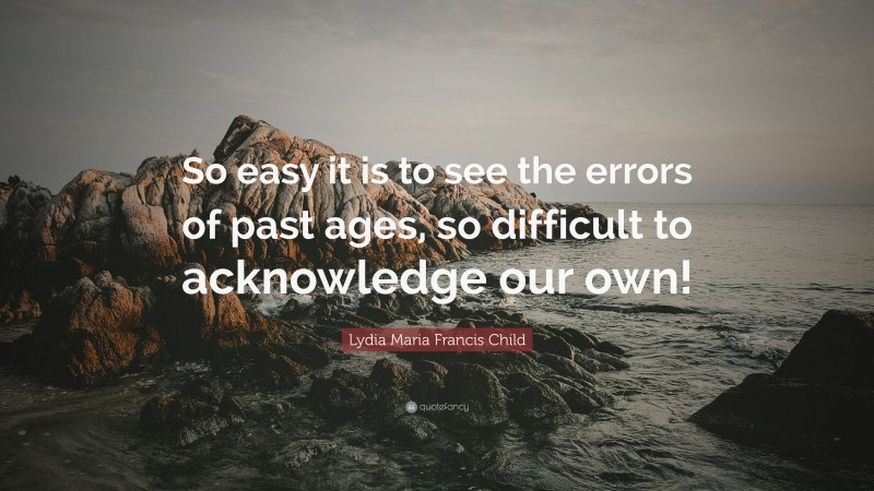 Lydia Maria Francis Child Quote: “So easy it is to see the errors of past ages, so difficult to acknowledge our own!”