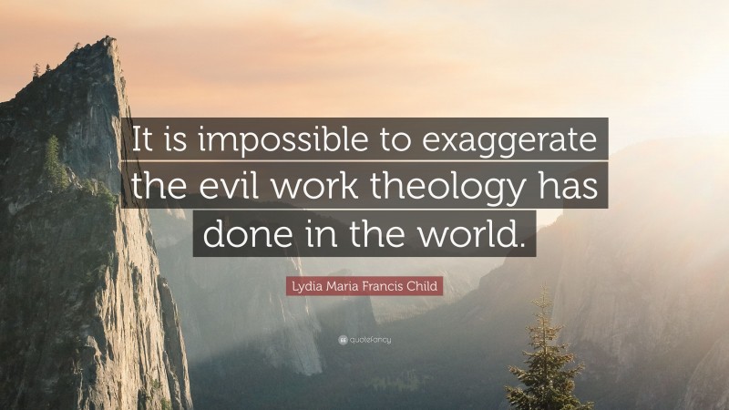 Lydia Maria Francis Child Quote: “It is impossible to exaggerate the evil work theology has done in the world.”